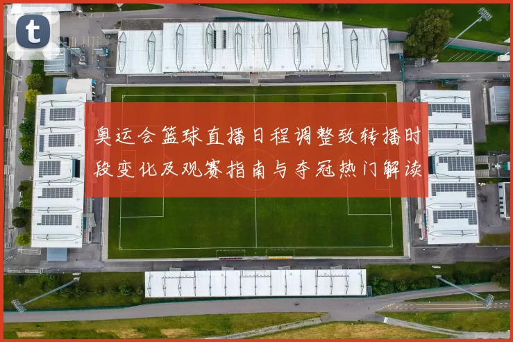 奥运会篮球直播日程调整致转播时段变化及观赛指南与夺冠热门解读