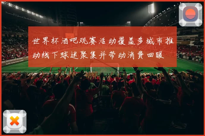 世界杯酒吧观赛活动覆盖多城市推动线下球迷聚集并带动消费回暖
