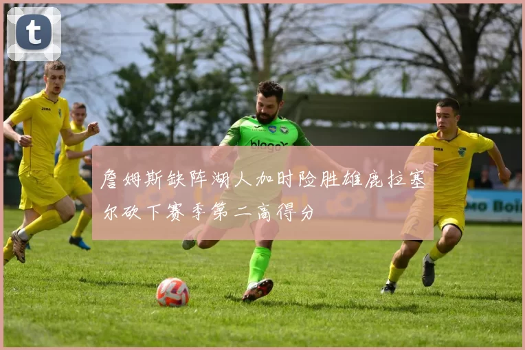 詹姆斯缺阵湖人加时险胜雄鹿拉塞尔砍下赛季第二高得分