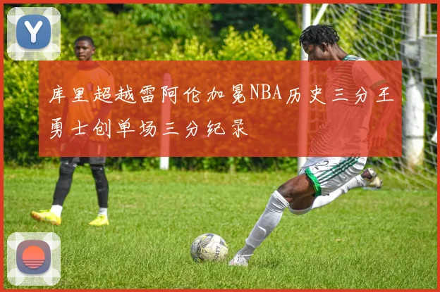 库里超越雷阿伦加冕NBA历史三分王勇士创单场三分纪录