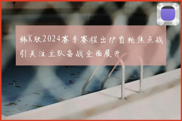 韩K联2024赛季赛程出炉首轮焦点战引关注主队备战全面展开