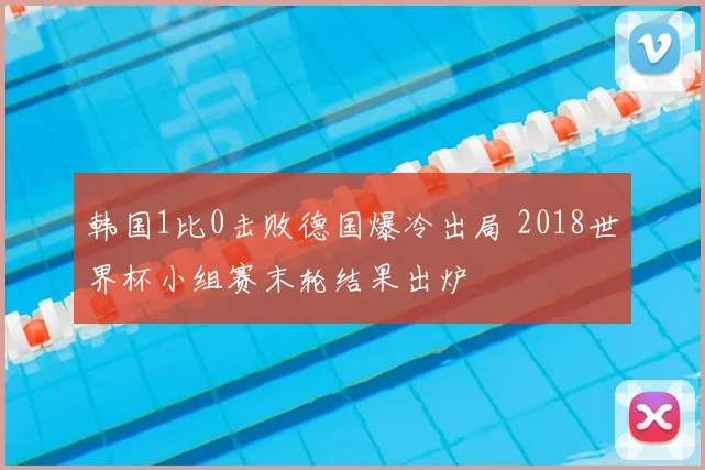 韩国1比0击败德国爆冷出局 2018世界杯小组赛末轮结果出炉