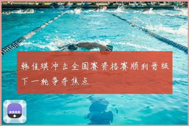 韩佳琪冲击全国赛资格赛顺利晋级下一轮争夺焦点