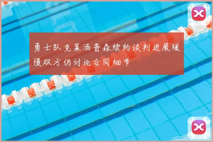 勇士队克莱汤普森续约谈判进展缓慢双方仍讨论合同细节