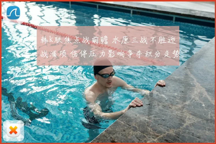 韩k联焦点战前瞻 水原三战不胜迎战浦项 伤停压力影响争夺积分走势
