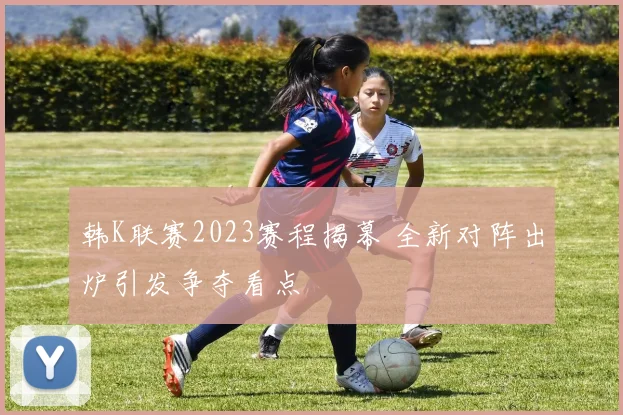 韩K联赛2023赛程揭幕 全新对阵出炉引发争夺看点